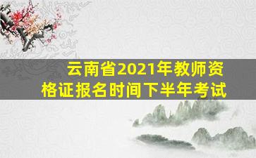 云南省2021年教师资格证报名时间下半年考试