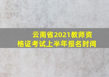 云南省2021教师资格证考试上半年报名时间