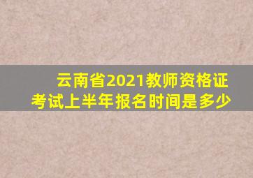 云南省2021教师资格证考试上半年报名时间是多少