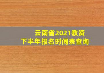 云南省2021教资下半年报名时间表查询