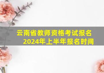 云南省教师资格考试报名2024年上半年报名时间