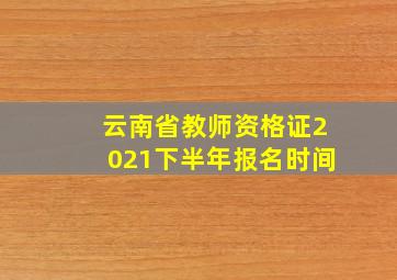 云南省教师资格证2021下半年报名时间