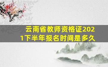 云南省教师资格证2021下半年报名时间是多久