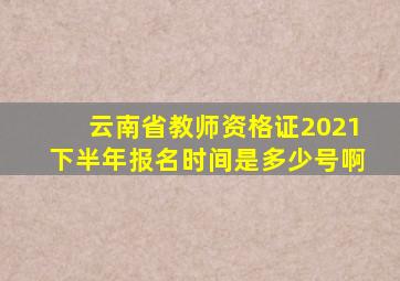 云南省教师资格证2021下半年报名时间是多少号啊