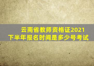 云南省教师资格证2021下半年报名时间是多少号考试