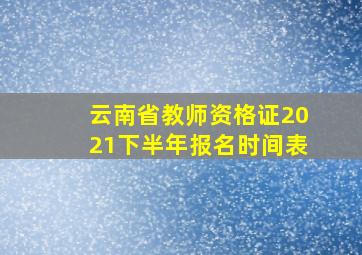 云南省教师资格证2021下半年报名时间表