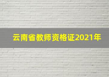 云南省教师资格证2021年