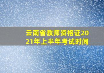 云南省教师资格证2021年上半年考试时间