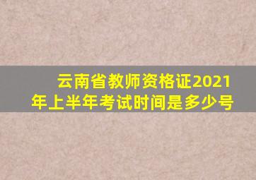 云南省教师资格证2021年上半年考试时间是多少号