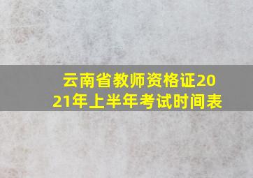 云南省教师资格证2021年上半年考试时间表