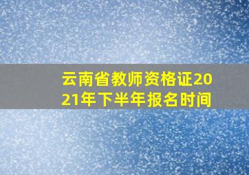 云南省教师资格证2021年下半年报名时间