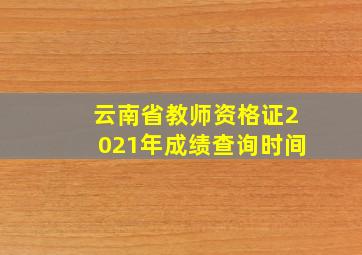 云南省教师资格证2021年成绩查询时间