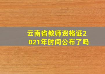 云南省教师资格证2021年时间公布了吗