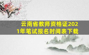 云南省教师资格证2021年笔试报名时间表下载