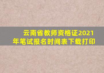 云南省教师资格证2021年笔试报名时间表下载打印