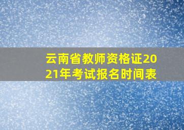 云南省教师资格证2021年考试报名时间表