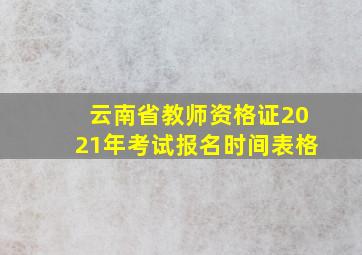 云南省教师资格证2021年考试报名时间表格