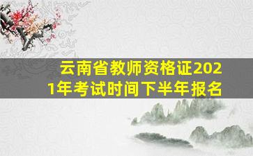 云南省教师资格证2021年考试时间下半年报名