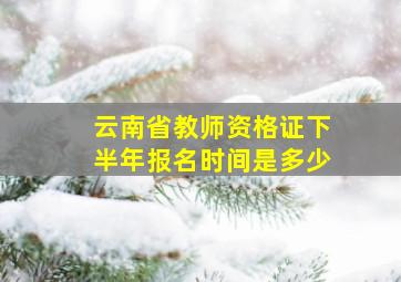 云南省教师资格证下半年报名时间是多少