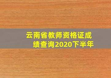 云南省教师资格证成绩查询2020下半年