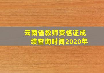 云南省教师资格证成绩查询时间2020年