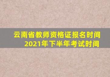 云南省教师资格证报名时间2021年下半年考试时间