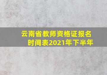 云南省教师资格证报名时间表2021年下半年