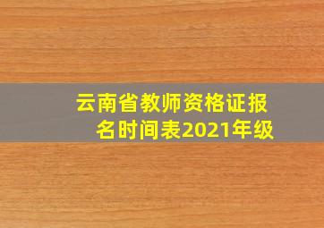 云南省教师资格证报名时间表2021年级