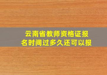 云南省教师资格证报名时间过多久还可以报