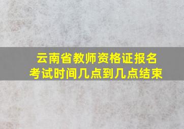 云南省教师资格证报名考试时间几点到几点结束