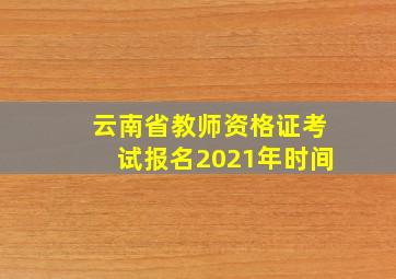 云南省教师资格证考试报名2021年时间