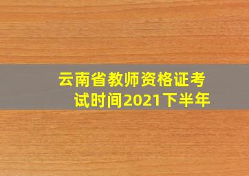 云南省教师资格证考试时间2021下半年