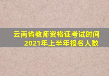 云南省教师资格证考试时间2021年上半年报名人数