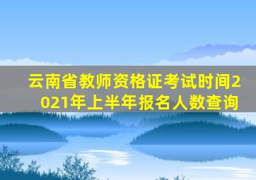 云南省教师资格证考试时间2021年上半年报名人数查询