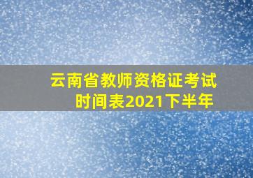 云南省教师资格证考试时间表2021下半年