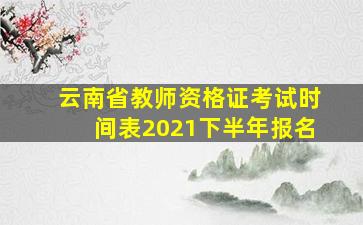 云南省教师资格证考试时间表2021下半年报名