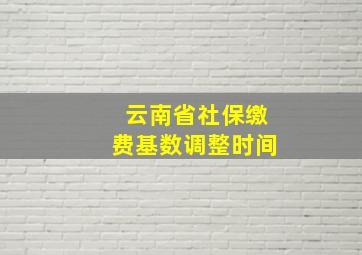 云南省社保缴费基数调整时间