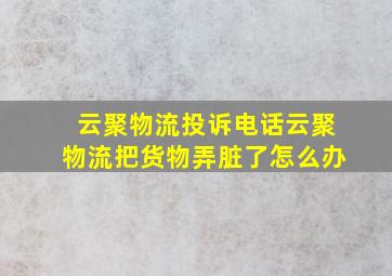 云聚物流投诉电话云聚物流把货物弄脏了怎么办