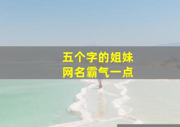 五个字的姐妹网名霸气一点