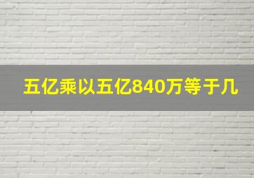 五亿乘以五亿840万等于几