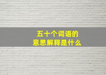 五十个词语的意思解释是什么