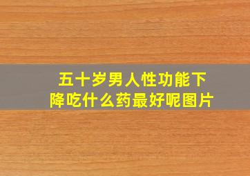 五十岁男人性功能下降吃什么药最好呢图片