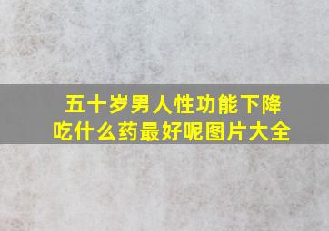 五十岁男人性功能下降吃什么药最好呢图片大全