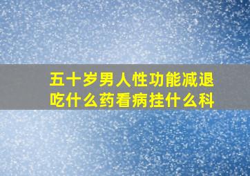 五十岁男人性功能减退吃什么药看病挂什么科