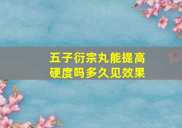 五子衍宗丸能提高硬度吗多久见效果