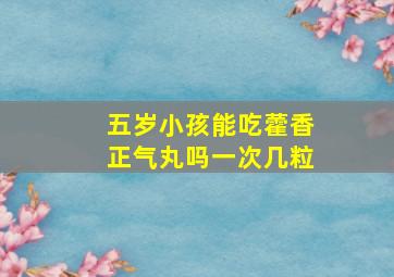 五岁小孩能吃藿香正气丸吗一次几粒