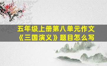 五年级上册第八单元作文《三国演义》题目怎么写