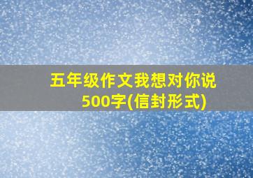 五年级作文我想对你说500字(信封形式)