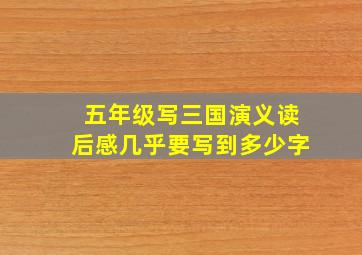 五年级写三国演义读后感几乎要写到多少字