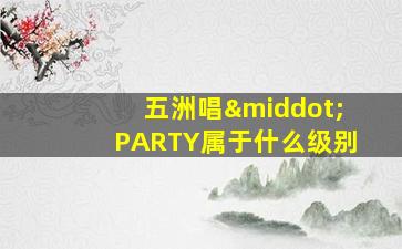 五洲唱·PARTY属于什么级别